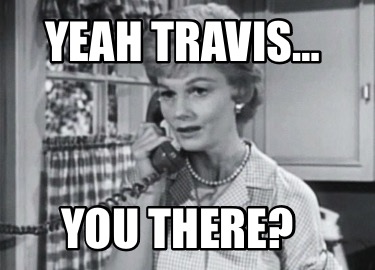 yeah-travis-you-there