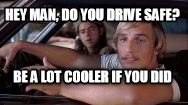hey-man-do-you-drive-safe-be-a-lot-cooler-if-you-did