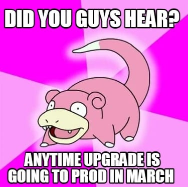 did-you-guys-hear-anytime-upgrade-is-going-to-prod-in-march