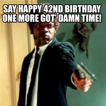 say-happy-42nd-birthday-one-more-got-damn-time
