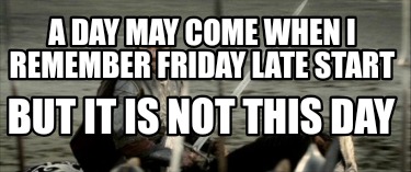a-day-may-come-when-i-remember-friday-late-start-but-it-is-not-this-day