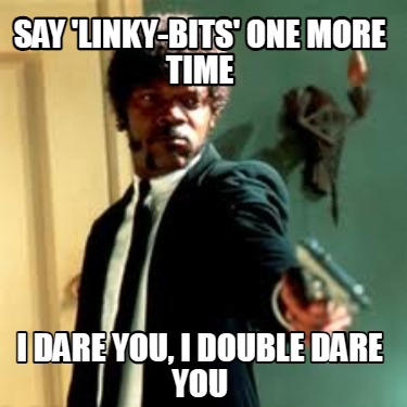 say-linky-bits-one-more-time-i-dare-you-i-double-dare-you