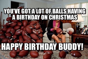 youve-got-a-lot-of-balls-having-a-birthday-on-christmas-happy-birthday-buddy