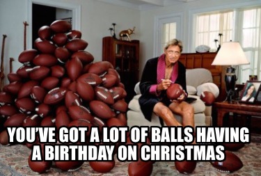 youve-got-a-lot-of-balls-having-a-birthday-on-christmas
