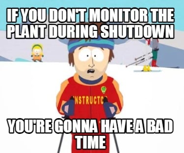 if-you-dont-monitor-the-plant-during-shutdown-youre-gonna-have-a-bad-time