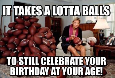 it-takes-a-lotta-balls-to-still-celebrate-your-birthday-at-your-age