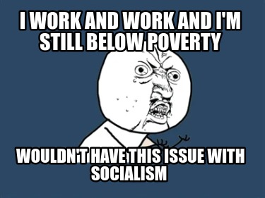 i-work-and-work-and-im-still-below-poverty-wouldnt-have-this-issue-with-socialis