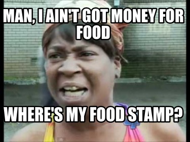 man-i-aint-got-money-for-food-wheres-my-food-stamp