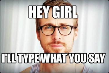 hey-girl-ill-type-what-you-say