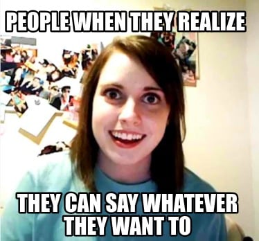 people-when-they-realize-they-can-say-whatever-they-want-to