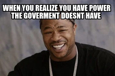 when-you-realize-you-have-power-the-goverment-doesnt-have