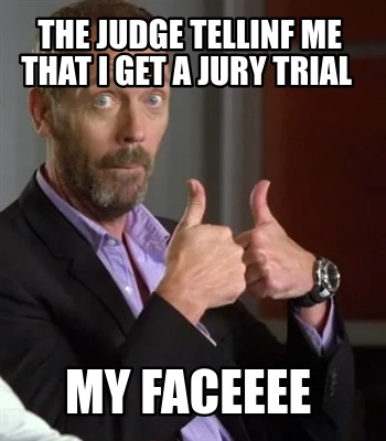 the-judge-tellinf-me-that-i-get-a-jury-trial-my-faceeee