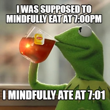 i-was-supposed-to-mindfully-eat-at-700pm-i-mindfully-ate-at-701