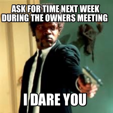 ask-for-time-next-week-during-the-owners-meeting-i-dare-you