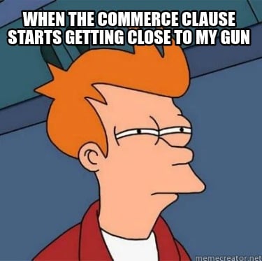 when-the-commerce-clause-starts-getting-close-to-my-gun