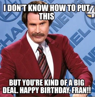 i-dont-know-how-to-put-this-but-youre-kind-of-a-big-deal.-happy-birthday-fran