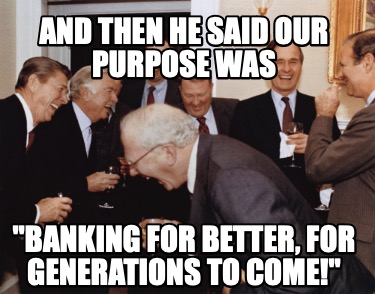 and-then-he-said-our-purpose-was-banking-for-better-for-generations-to-come