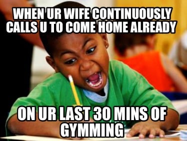 when-ur-wife-continuously-calls-u-to-come-home-already-on-ur-last-30-mins-of-gym