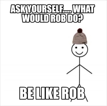 ask-yourself.....-what-would-rob-do-be-like-rob