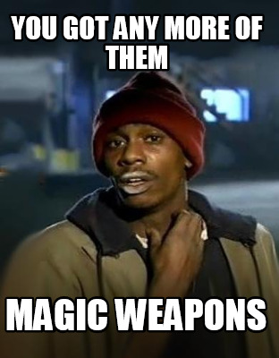you-got-any-more-of-them-magic-weapons