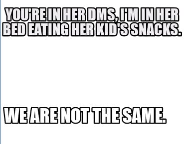 youre-in-her-dms-im-in-her-bed-eating-her-kids-snacks.-we-are-not-the-same