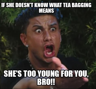 if-she-doesnt-know-what-tea-bagging-means-shes-too-young-for-you-bro