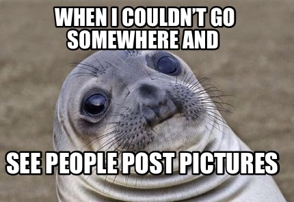 when-i-couldnt-go-somewhere-and-see-people-post-pictures