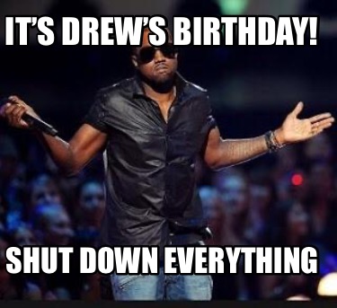 its-drews-birthday-shut-down-everything
