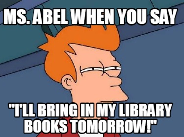 ms.-abel-when-you-say-ill-bring-in-my-library-books-tomorrow