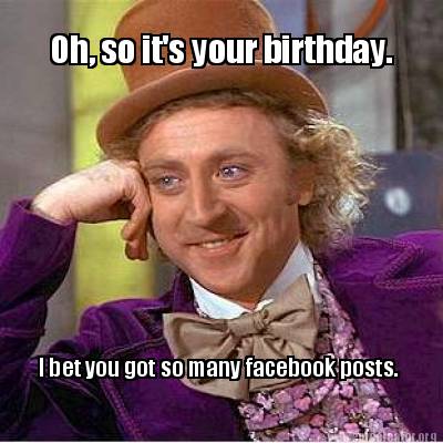 Photo Meme on Memecreator Org   Oh  So It S Your Birthday  I Bet You Got So Many