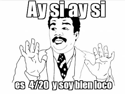 meme creator ay si ay si es 4 20 y soy bien loco meme generator at 107120 meme creator ay si ay si es 4 20 y soy bien loco meme generator at