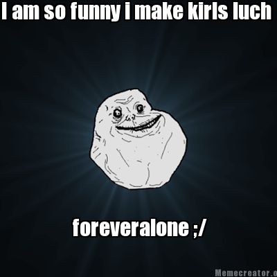 i-am-so-funny-i-make-kirls-luch-foreveralone-