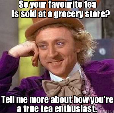 so-your-favourite-tea-is-sold-at-a-grocery-store-tell-me-more-about-how-youre-a-