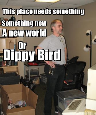 this-place-needs-something-something-new-a-new-world-or-dippy-bird