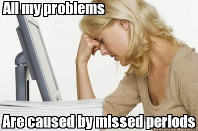 all-my-problems-are-caused-by-missed-periods