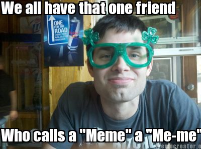 we-all-have-that-one-friend-who-calls-a-meme-a-me-me