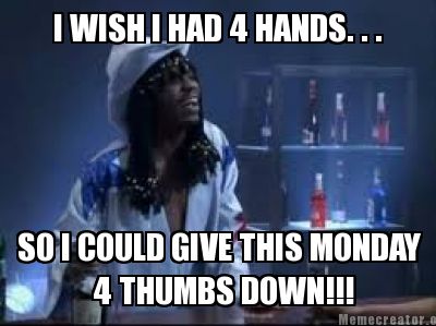 i-wish-i-had-4-hands.-.-.-so-i-could-give-this-monday-4-thumbs-down