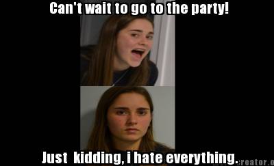 Meme Creator Funny Can T Wait To Go To The Party Just Kidding I Hate Everything Meme Generator At Memecreator Org Meme Creator Funny Can T Wait To Go To The Party Just Kidding I Hate Everything Meme Generator At Memecreator Org