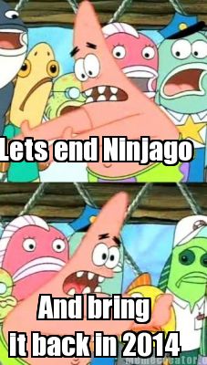 lets-end-ninjago-and-bring-it-back-in-2014
