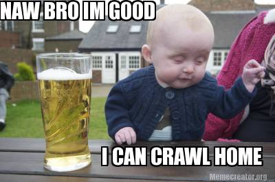 naw-bro-im-good-i-can-crawl-home