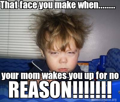 that-face-you-make-when........-your-mom-wakes-you-up-for-no-reason