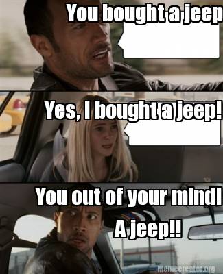 Meme Creator - Funny You bought a jeep! Yes, I bought a jeep! You out of  your mind! A jeep!! Meme Generator at MemeCreator.org!