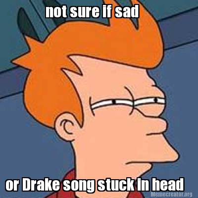 not-sure-if-sad-or-drake-song-stuck-in-head
