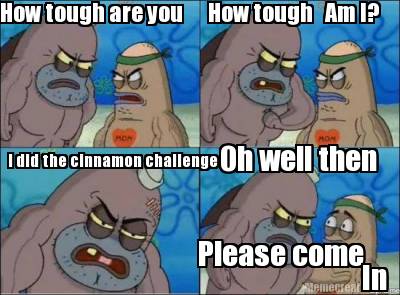 Meme Creator - Funny How tough are you How tough Am I? I did the cinnamon challenge Oh well then Pl Meme Generator at ! Meme Creator - Funny How tough are you How tough Am I? I did the cinnamon challenge Oh well then Pl Meme Generator at !