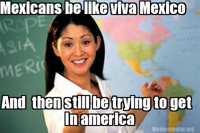mexicans-be-like-viva-mexico-and-then-still-be-trying-to-get-in-america