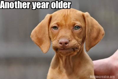 Meme Creator - Funny Another year older Meme Generator at ! Meme Creator - Funny Another year older Meme Generator at !