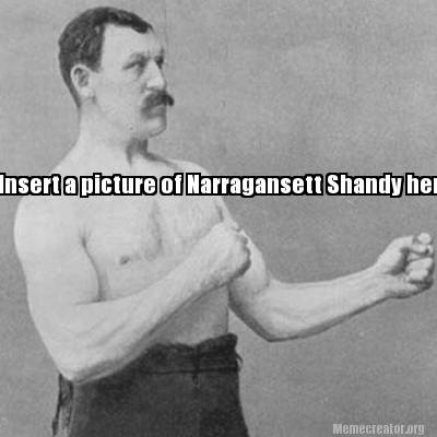 Meme Creator - Funny Insert a picture of Narragansett Shandy here. Meme ...