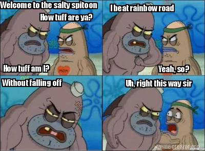 Meme Creator Funny Welcome To The Salty Spitoon How Tuff Are Ya How Tuff Am I I Beat Rainbow Road Meme Generator At Memecreator Org Meme Creator Funny Welcome To The Salty Spitoon How Tuff Are Ya How Tuff Am I I Beat Rainbow Road Meme Generator At Memecreator Org