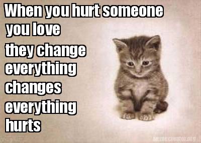when-you-hurt-someone-you-love-they-change-everything-changes-everything-hurts