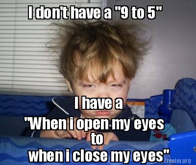 Meme Creator Funny I Don T Have A 9 To 5 I Have A When I Open My Eyes To When I Close My Eyes Meme Generator At Memecreator Org Meme Creator Funny I Don T Have A 9 To 5 I Have A When I Open My Eyes To When I Close My Eyes Meme Generator At Memecreator Org